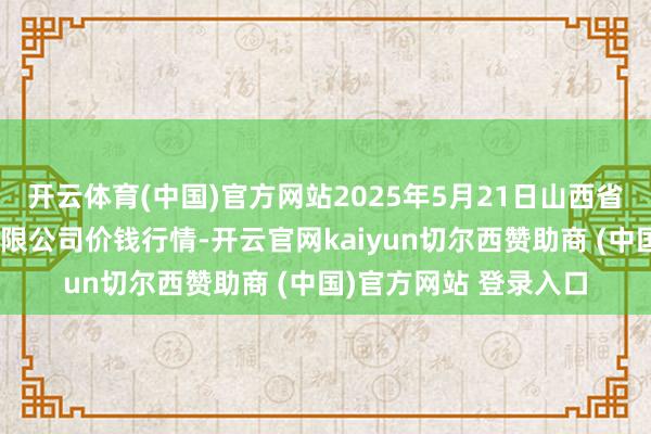 开云体育(中国)官方网站2025年5月21日山西省太原市河西农居品有限公司价钱行情-开云官网kaiyun切尔西赞助商 (中国)官方网站 登录入口