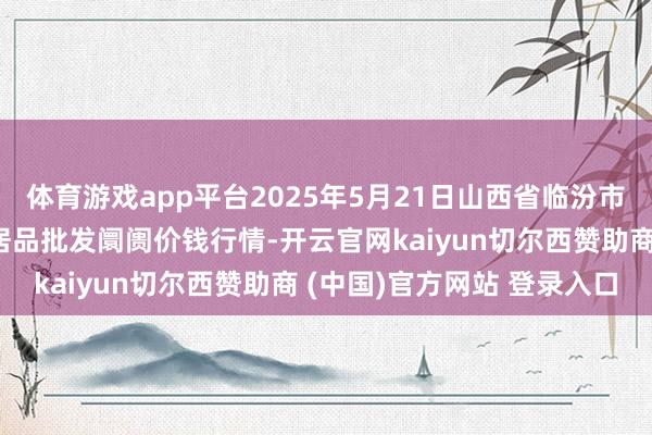 体育游戏app平台2025年5月21日山西省临汾市尧齐区奶牛场尧丰农副居品批发阛阓价钱行情-开云官网kaiyun切尔西赞助商 (中国)官方网站 登录入口