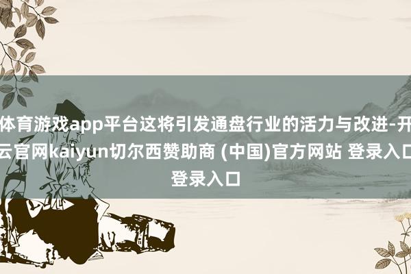 体育游戏app平台这将引发通盘行业的活力与改进-开云官网kaiyun切尔西赞助商 (中国)官方网站 登录入口