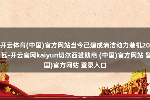 开云体育(中国)官方网站当今已建成清洁动力装机2058万千瓦-开云官网kaiyun切尔西赞助商 (中国)官方网站 登录入口