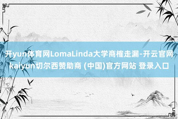 开yun体育网LomaLinda大学商榷走漏-开云官网kaiyun切尔西赞助商 (中国)官方网站 登录入口