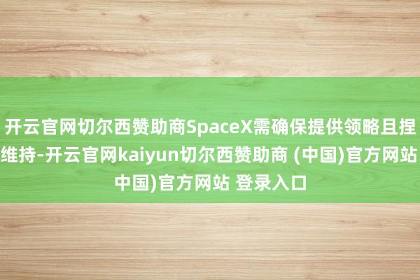开云官网切尔西赞助商SpaceX需确保提供领略且捏续的算力维持-开云官网kaiyun切尔西赞助商 (中国)官方网站 登录入口
