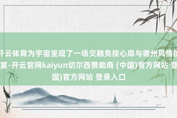 开云体育为宇宙呈现了一场交融竞技心扉与德州风情的体育盛宴-开云官网kaiyun切尔西赞助商 (中国)官方网站 登录入口