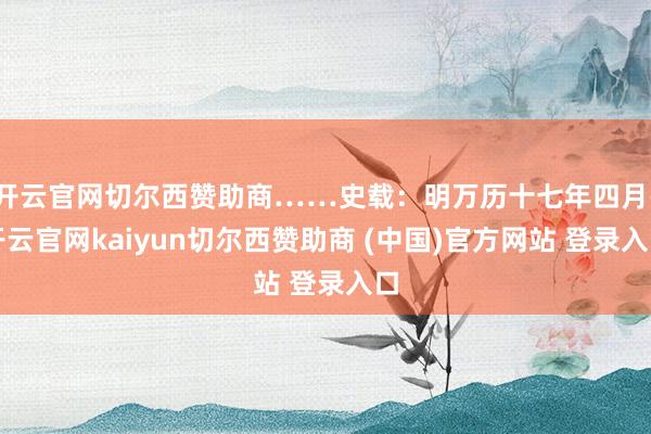 开云官网切尔西赞助商……史载：明万历十七年四月-开云官网kaiyun切尔西赞助商 (中国)官方网站 登录入口