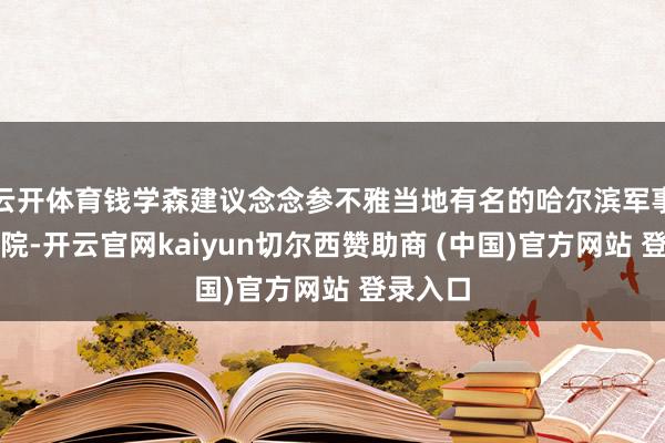 云开体育钱学森建议念念参不雅当地有名的哈尔滨军事工程学院-开云官网kaiyun切尔西赞助商 (中国)官方网站 登录入口