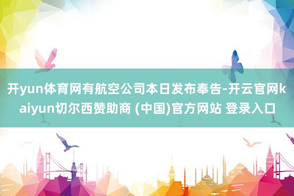 开yun体育网　　有航空公司本日发布奉告-开云官网kaiyun切尔西赞助商 (中国)官方网站 登录入口