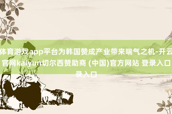 体育游戏app平台为韩国赞成产业带来喘气之机-开云官网kaiyun切尔西赞助商 (中国)官方网站 登录入口