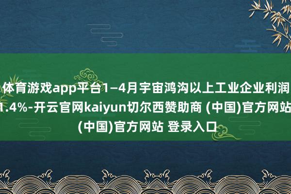体育游戏app平台1—4月宇宙鸿沟以上工业企业利润同比增长1.4%-开云官网kaiyun切尔西赞助商 (中国)官方网站 登录入口
