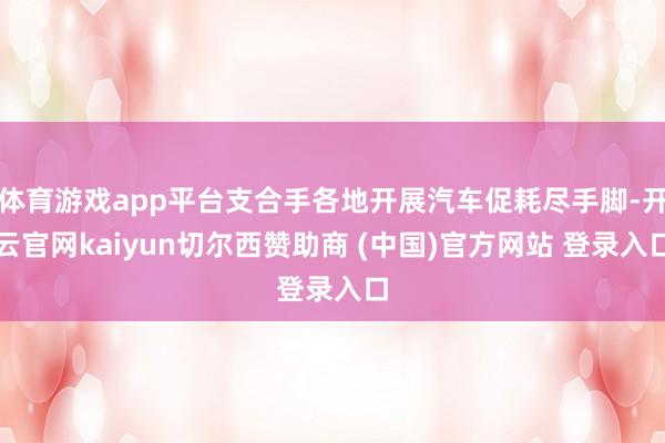 体育游戏app平台支合手各地开展汽车促耗尽手脚-开云官网kaiyun切尔西赞助商 (中国)官方网站 登录入口