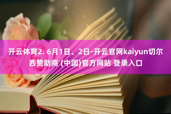 开云体育2. 6月1日、2日-开云官网kaiyun切尔西赞助商 (中国)官方网站 登录入口
