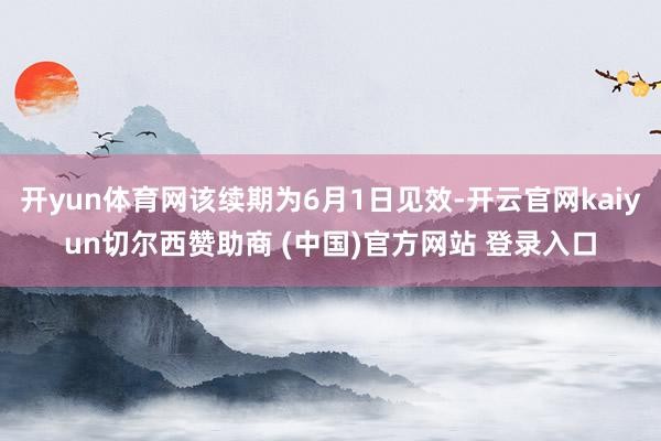 开yun体育网该续期为6月1日见效-开云官网kaiyun切尔西赞助商 (中国)官方网站 登录入口