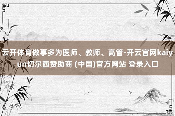 云开体育做事多为医师、教师、高管-开云官网kaiyun切尔西赞助商 (中国)官方网站 登录入口