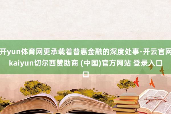 开yun体育网更承载着普惠金融的深度处事-开云官网kaiyun切尔西赞助商 (中国)官方网站 登录入口