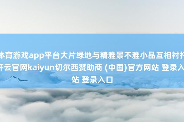 体育游戏app平台大片绿地与精雅景不雅小品互相衬托-开云官网kaiyun切尔西赞助商 (中国)官方网站 登录入口
