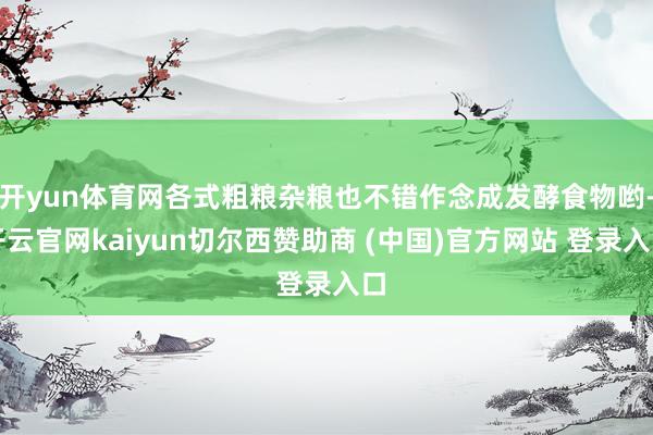 开yun体育网各式粗粮杂粮也不错作念成发酵食物哟-开云官网kaiyun切尔西赞助商 (中国)官方网站 登录入口