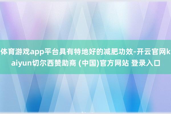 体育游戏app平台具有特地好的减肥功效-开云官网kaiyun切尔西赞助商 (中国)官方网站 登录入口