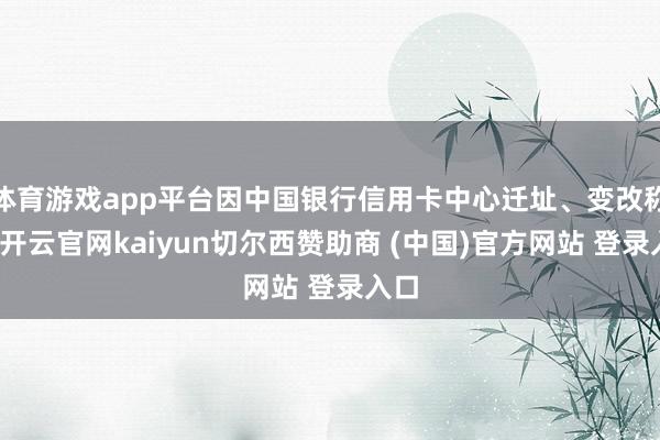 体育游戏app平台因中国银行信用卡中心迁址、变改称呼-开云官网kaiyun切尔西赞助商 (中国)官方网站 登录入口