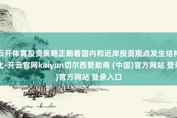 云开体育投资策略正朝着国内和近岸投资观点发生结构性转化-开云官网kaiyun切尔西赞助商 (中国)官方网站 登录入口