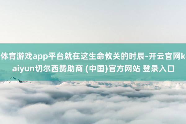 体育游戏app平台就在这生命攸关的时辰-开云官网kaiyun切尔西赞助商 (中国)官方网站 登录入口