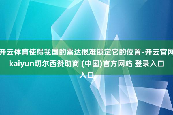 开云体育使得我国的雷达很难锁定它的位置-开云官网kaiyun切尔西赞助商 (中国)官方网站 登录入口