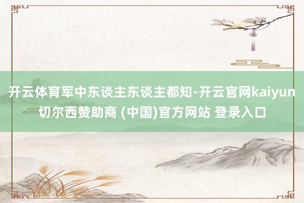 开云体育军中东谈主东谈主都知-开云官网kaiyun切尔西赞助商 (中国)官方网站 登录入口