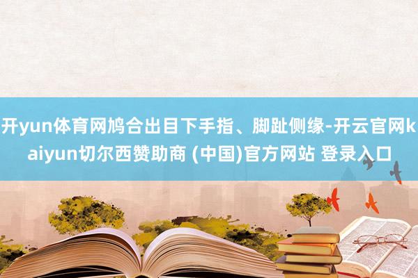 开yun体育网鸠合出目下手指、脚趾侧缘-开云官网kaiyun切尔西赞助商 (中国)官方网站 登录入口