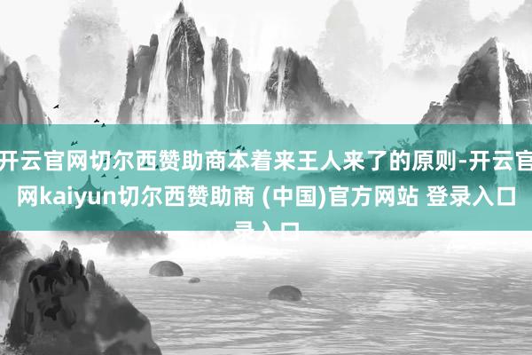 开云官网切尔西赞助商本着来王人来了的原则-开云官网kaiyun切尔西赞助商 (中国)官方网站 登录入口