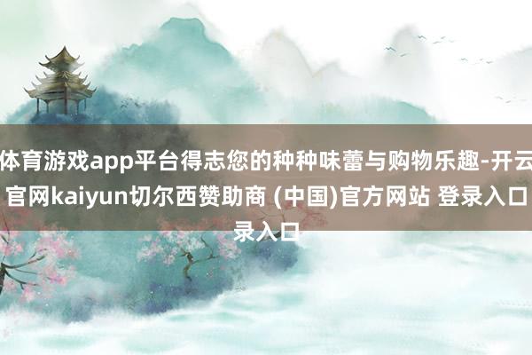 体育游戏app平台得志您的种种味蕾与购物乐趣-开云官网kaiyun切尔西赞助商 (中国)官方网站 登录入口