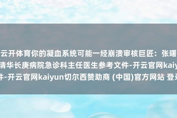 云开体育你的凝血系统可能一经崩溃审核巨匠：张曙光清华大学附属北京清华长庚病院急诊科主任医生参考文件-开云官网kaiyun切尔西赞助商 (中国)官方网站 登录入口