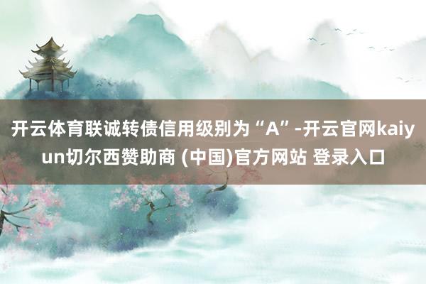 开云体育联诚转债信用级别为“A”-开云官网kaiyun切尔西赞助商 (中国)官方网站 登录入口