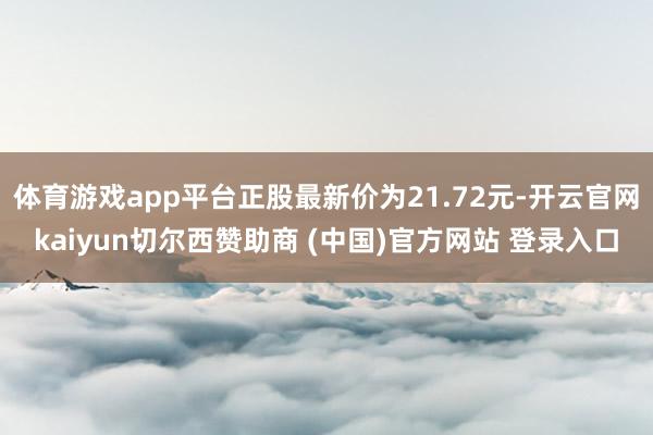 体育游戏app平台正股最新价为21.72元-开云官网kaiyun切尔西赞助商 (中国)官方网站 登录入口