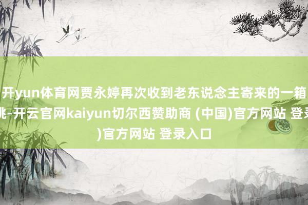 开yun体育网贾永婷再次收到老东说念主寄来的一箱大樱桃-开云官网kaiyun切尔西赞助商 (中国)官方网站 登录入口