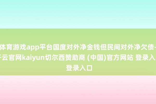体育游戏app平台国度对外净金钱但民间对外净欠债-开云官网kaiyun切尔西赞助商 (中国)官方网站 登录入口