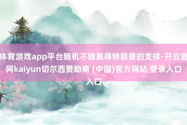 体育游戏app平台随机不错赢得特朗普的支撑-开云官网kaiyun切尔西赞助商 (中国)官方网站 登录入口