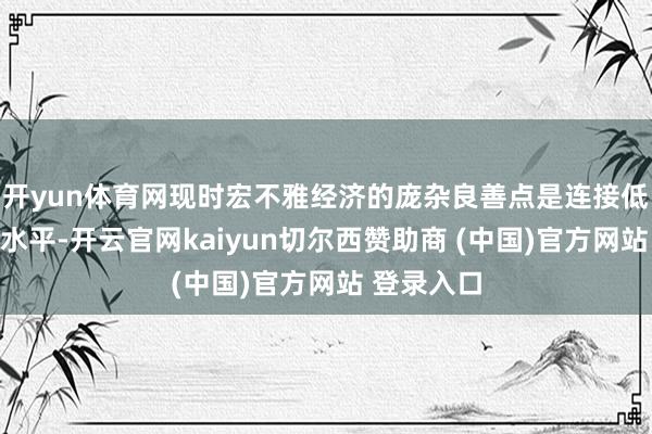开yun体育网现时宏不雅经济的庞杂良善点是连接低迷的价钱水平-开云官网kaiyun切尔西赞助商 (中国)官方网站 登录入口