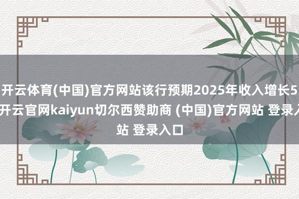 开云体育(中国)官方网站该行预期2025年收入增长5%-开云官网kaiyun切尔西赞助商 (中国)官方网站 登录入口