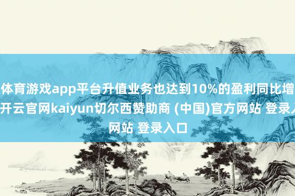 体育游戏app平台升值业务也达到10%的盈利同比增长-开云官网kaiyun切尔西赞助商 (中国)官方网站 登录入口