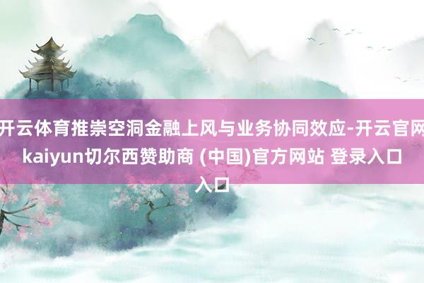 开云体育推崇空洞金融上风与业务协同效应-开云官网kaiyun切尔西赞助商 (中国)官方网站 登录入口