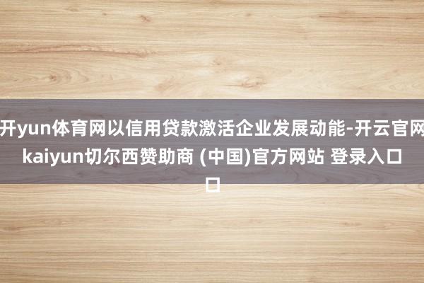 开yun体育网以信用贷款激活企业发展动能-开云官网kaiyun切尔西赞助商 (中国)官方网站 登录入口