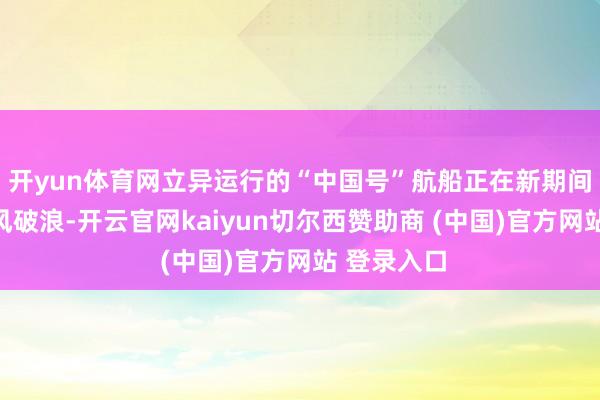 开yun体育网立异运行的“中国号”航船正在新期间航程中乘风破浪-开云官网kaiyun切尔西赞助商 (中国)官方网站 登录入口