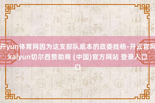 开yun体育网因为这支部队底本的政委姓杨-开云官网kaiyun切尔西赞助商 (中国)官方网站 登录入口