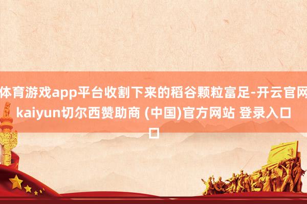 体育游戏app平台收割下来的稻谷颗粒富足-开云官网kaiyun切尔西赞助商 (中国)官方网站 登录入口