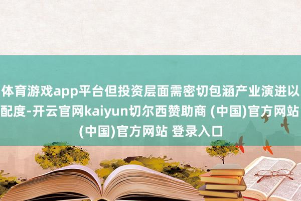 体育游戏app平台但投资层面需密切包涵产业演进以及估值匹配度-开云官网kaiyun切尔西赞助商 (中国)官方网站 登录入口