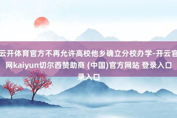 云开体育官方不再允许高校他乡确立分校办学-开云官网kaiyun切尔西赞助商 (中国)官方网站 登录入口