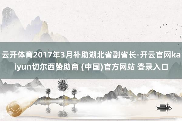 云开体育2017年3月补助湖北省副省长-开云官网kaiyun切尔西赞助商 (中国)官方网站 登录入口