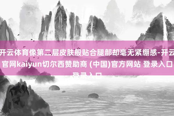 开云体育像第二层皮肤般贴合腿部却毫无紧绷感-开云官网kaiyun切尔西赞助商 (中国)官方网站 登录入口