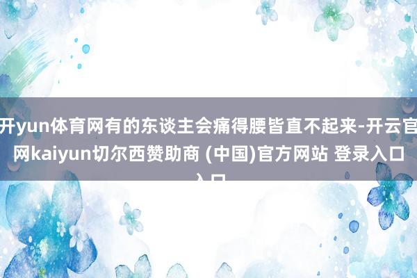 开yun体育网有的东谈主会痛得腰皆直不起来-开云官网kaiyun切尔西赞助商 (中国)官方网站 登录入口