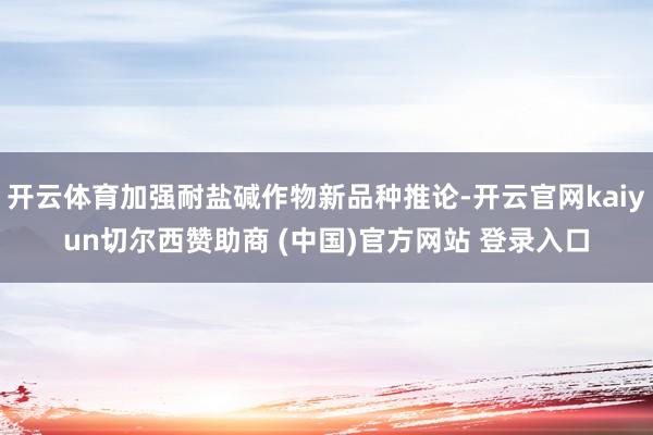 开云体育加强耐盐碱作物新品种推论-开云官网kaiyun切尔西赞助商 (中国)官方网站 登录入口