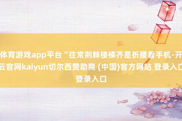 体育游戏app平台“往常荆棘楼梯齐是折腰看手机-开云官网kaiyun切尔西赞助商 (中国)官方网站 登录入口