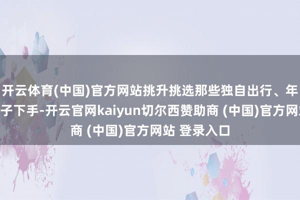 开云体育(中国)官方网站挑升挑选那些独自出行、年齿偏小的孩子下手-开云官网kaiyun切尔西赞助商 (中国)官方网站 登录入口